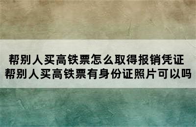 帮别人买高铁票怎么取得报销凭证 帮别人买高铁票有身份证照片可以吗